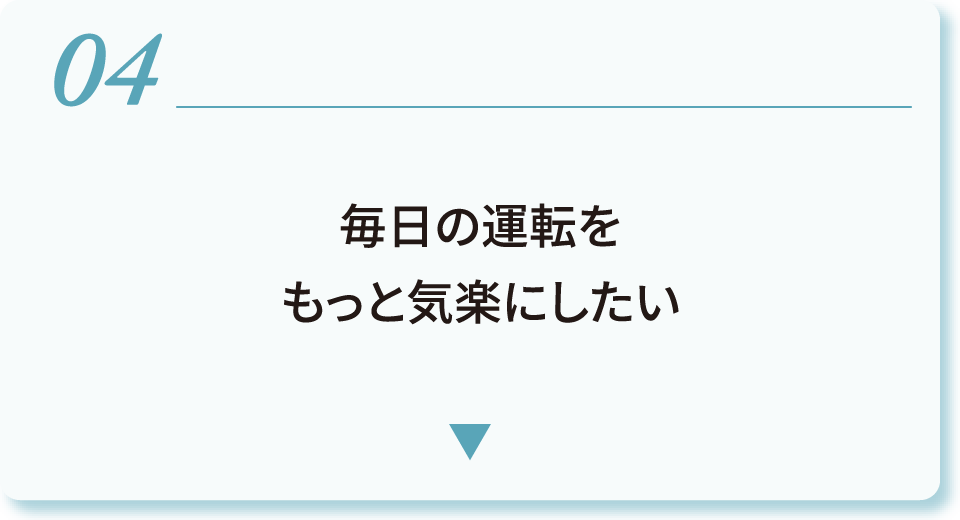 04 毎日の運転をもっと気楽にしたい
